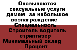 Оказываются сексуальные услуги дамам ,за небольшое вознаграждение. › Специальность ­ Строитель,водитель,стриптизер › Минимальный оклад ­ 10 000 › Процент ­ 15 › Возраст ­ 24 - Краснодарский край Работа » Резюме   